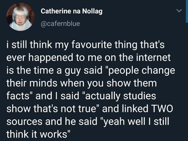 Twitter post screenshot that says "I still think my favorite thing that's ever happened to me on the internet is the time a guy said people change their minds when you show them facts and I said actually studies show that's not true and linked two sources and he said yeah well I still think it works.