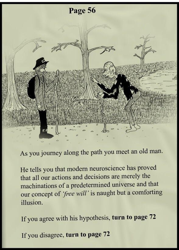 Book style drawing of hiker and old man with the text saying: As you journey along the path you meet an old man. He tells you that modern neuroscience has proved that all our actions and decisions are merely the machinations of a predetermined universe and that our concept of free will is naught but a comforting illusion. If you agree with his hypothesis, turn to page 72. If you disagree, turn to page 72.